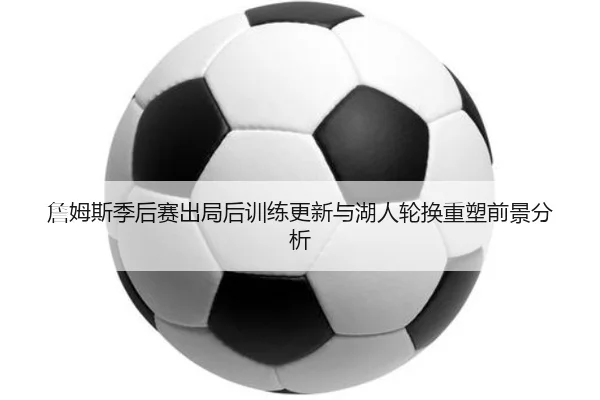 詹姆斯季后赛出局后训练更新与湖人轮换重塑前景分析 - MILANSPORT