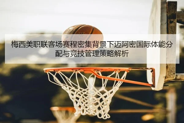 梅西美职联客场赛程密集背景下迈阿密国际体能分配与竞技管理策略解析 - MILANSPORT