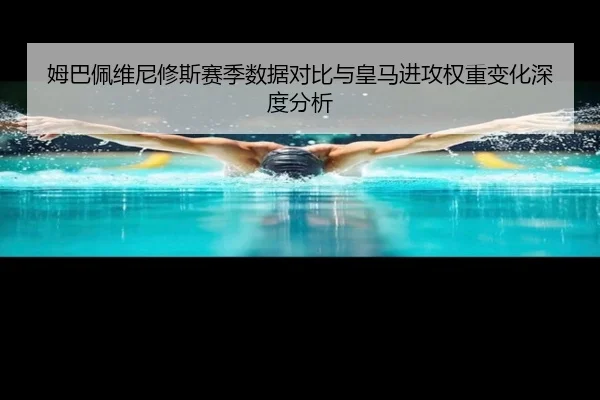 姆巴佩维尼修斯赛季数据对比与皇马进攻权重变化深度分析 - MILANSPORT