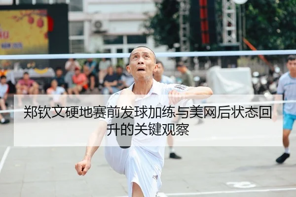 郑钦文硬地赛前发球加练与美网后状态回升的关键观察 - MILANSPORT