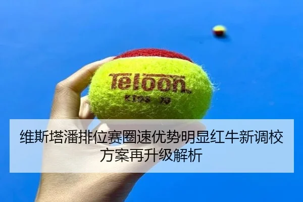 维斯塔潘排位赛圈速优势明显红牛新调校方案再升级解析 - MILANSPORT